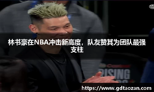 林书豪在NBA冲击新高度，队友赞其为团队最强支柱