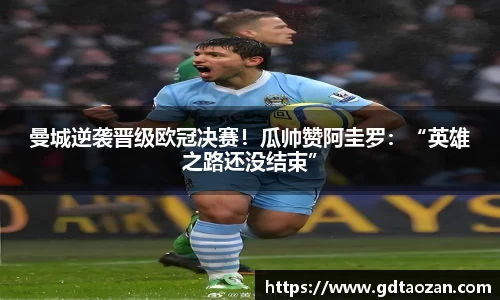 曼城逆袭晋级欧冠决赛！瓜帅赞阿圭罗：“英雄之路还没结束”