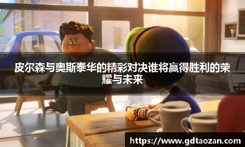 皮尔森与奥斯泰华的精彩对决谁将赢得胜利的荣耀与未来