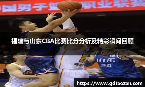 福建与山东CBA比赛比分分析及精彩瞬间回顾