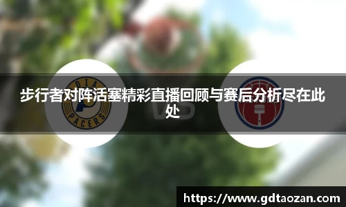 步行者对阵活塞精彩直播回顾与赛后分析尽在此处
