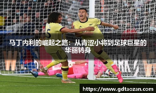 马丁内利的崛起之路：从青涩小将到足球巨星的华丽转身