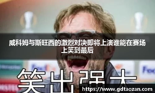 威科姆与斯旺西的激烈对决即将上演谁能在赛场上笑到最后