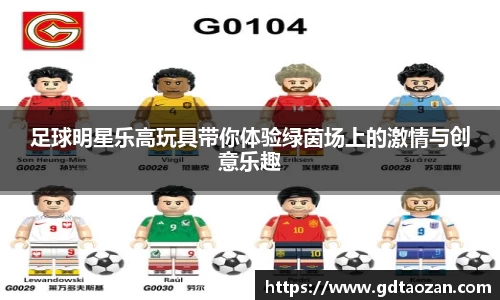 足球明星乐高玩具带你体验绿茵场上的激情与创意乐趣